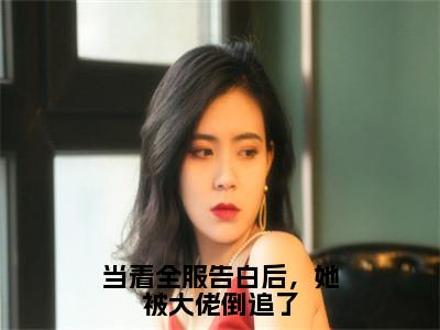 当着全服告白后，她被大佬倒追了全文免费阅读_（任随之恩思若免费阅读无弹窗）当着全服告白后，她被大佬倒追了最新章节列表笔趣阁