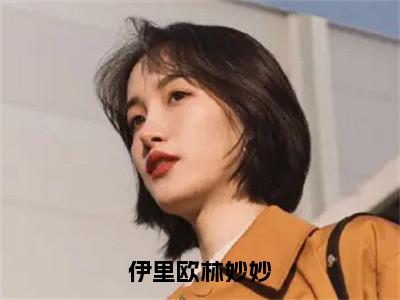 林妙妙伊里欧（林妙妙伊里欧）全文免费阅读无弹窗大结局_伊里欧林妙妙小说最新章节列表_笔趣阁