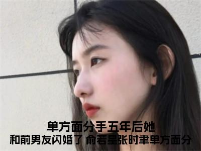 单方面分手五年后她和前男友闪婚了 俞若星张时聿单方面分手五年后，她和前男友闪婚了（俞若星张时聿）全文免费阅读无弹窗大结局_俞若星张时聿最新章节列表