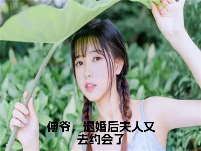 沈思傅司年全文免费（傅爷，退婚后夫人又去约会了）全集小说完整版大结局-沈思傅司年全文阅读无弹窗