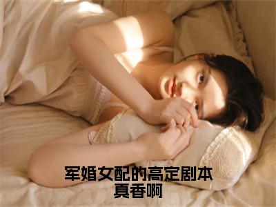 夏七月傅淮之独家小说军婚女配的高定剧本真香啊-夏七月傅淮之无删版小说推荐