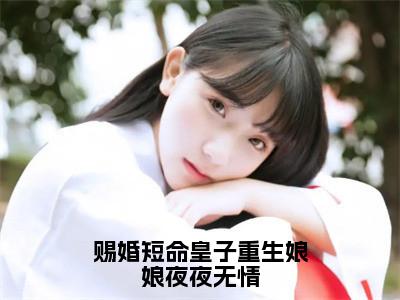 赐婚短命皇子重生娘娘夜夜无情全文（贺云曦）全文免费阅读无弹窗大结局_（贺云曦）最新章节列表