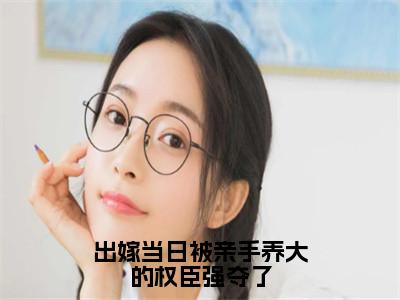 林棠雪为出嫁当日被亲手养大的权臣强夺了的小说叫什么-最新小说出嫁当日被亲手养大的权臣强夺了全文阅读