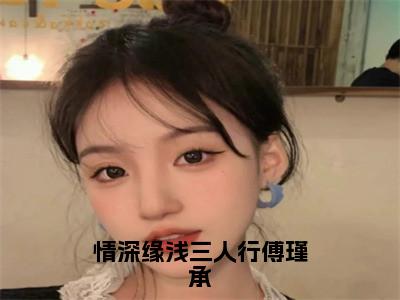 小说沈妤熙傅瑾承陆景钦情深缘浅三人行傅瑾承求书热文免费阅读-沈妤熙傅瑾承陆景钦小说分享全文情深缘浅三人行傅瑾承