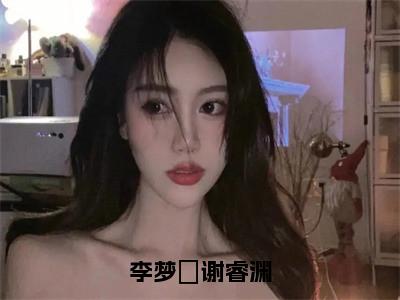 李梦玥谢睿渊全文免费大结局李梦玥谢睿渊小说在线阅读