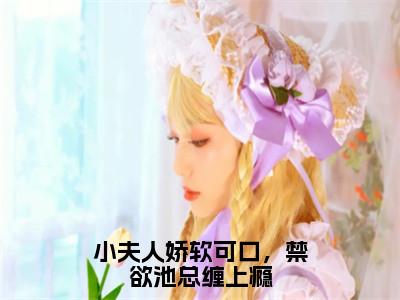 姜幼池妄小夫人娇软可口，禁欲池总缠上瘾小说全文无广告阅读-姜幼池妄小说赏析小夫人娇软可口，禁欲池总缠上瘾