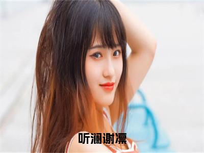 听澜谢凛（谢凛听澜）热推现言小说-听澜谢凛小说在哪里可以看全文