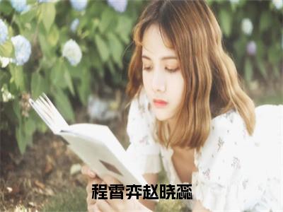 程霄弈赵晓蕊小说（程霄弈赵晓蕊）全文免费阅读无弹窗大结局_（程霄弈赵晓蕊）最新章节列表（程霄弈赵晓蕊）